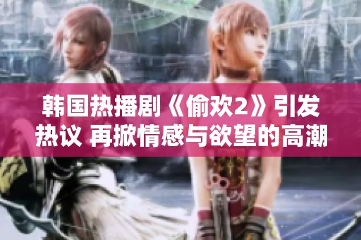 韩国热播剧《偷欢2》引发热议 再掀情感与欲望的高潮探讨