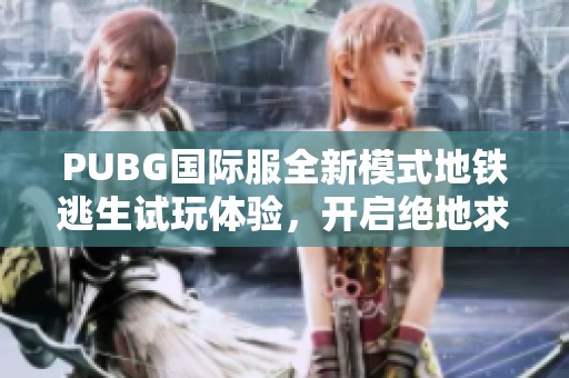 PUBG国际服全新模式地铁逃生试玩体验，开启绝地求生新篇章