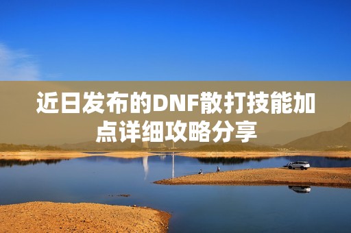 近日发布的DNF散打技能加点详细攻略分享