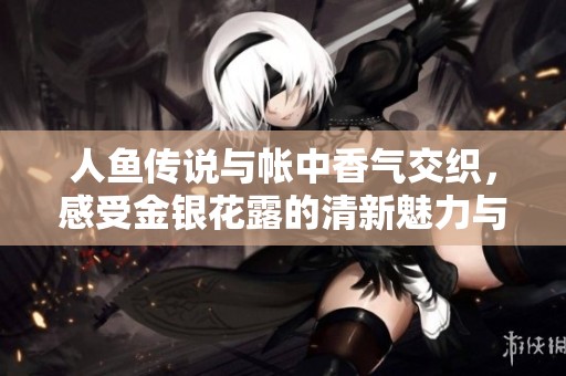 人鱼传说与帐中香气交织，感受金银花露的清新魅力与神秘色彩