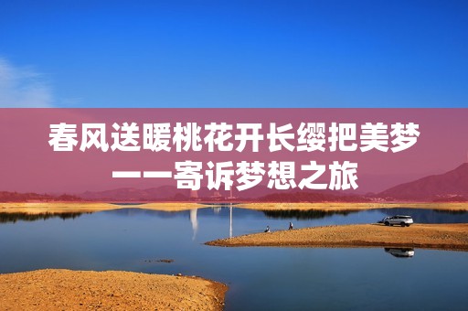 春风送暖桃花开长缨把美梦一一寄诉梦想之旅