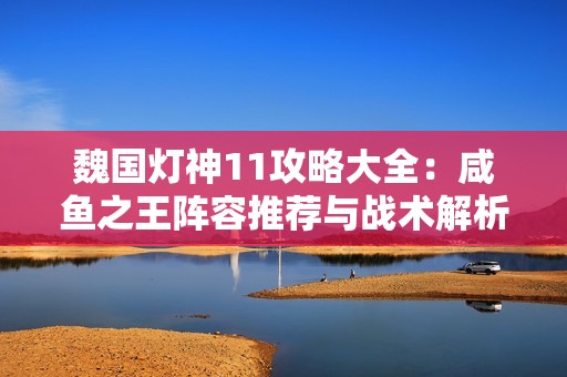 魏国灯神11攻略大全：咸鱼之王阵容推荐与战术解析