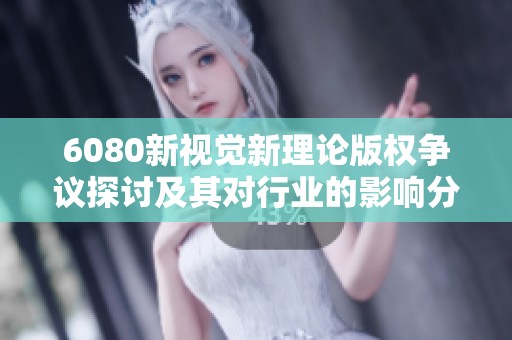 6080新视觉新理论版权争议探讨及其对行业的影响分析