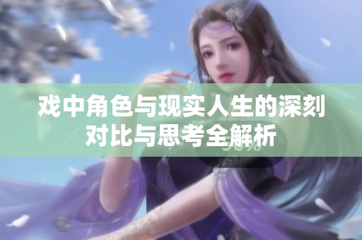 戏中角色与现实人生的深刻对比与思考全解析