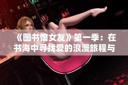 《图书馆女友》第一季：在书海中寻找爱的浪漫旅程与青春故事