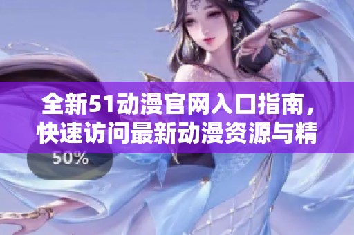 全新51动漫官网入口指南，快速访问最新动漫资源与精彩内容