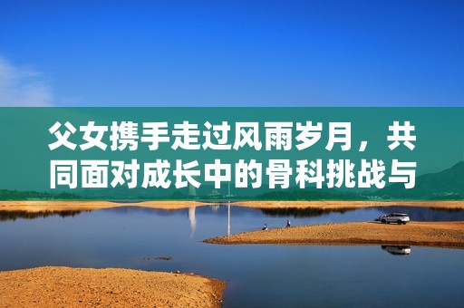 父女携手走过风雨岁月，共同面对成长中的骨科挑战与坚持