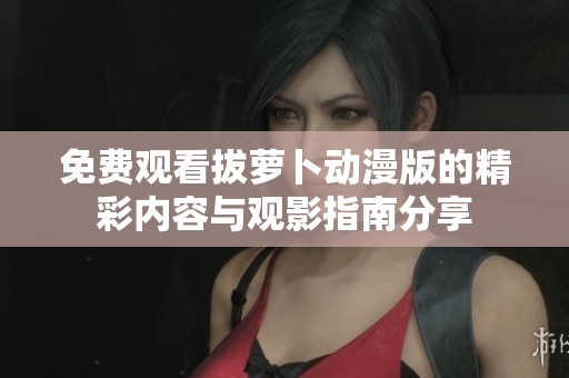 免费观看拔萝卜动漫版的精彩内容与观影指南分享