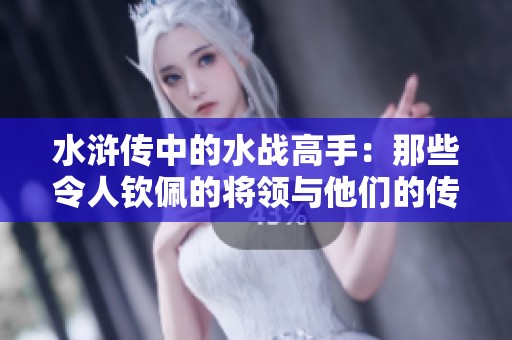 水浒传中的水战高手：那些令人钦佩的将领与他们的传奇故事