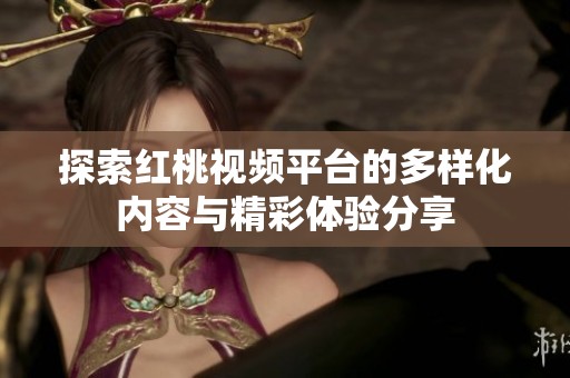 探索红桃视频平台的多样化内容与精彩体验分享