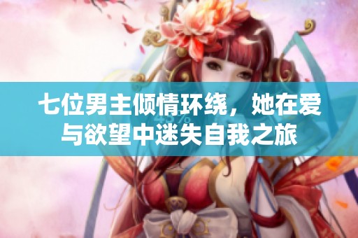 七位男主倾情环绕，她在爱与欲望中迷失自我之旅