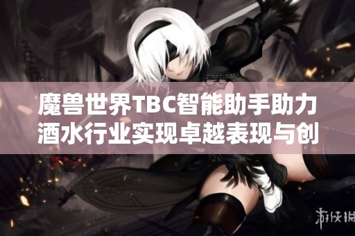 魔兽世界TBC智能助手助力酒水行业实现卓越表现与创新发展