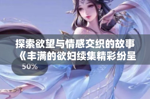 探索欲望与情感交织的故事《丰满的欲妇续集精彩纷呈》