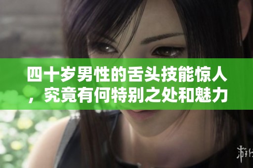 四十岁男性的舌头技能惊人，究竟有何特别之处和魅力所在