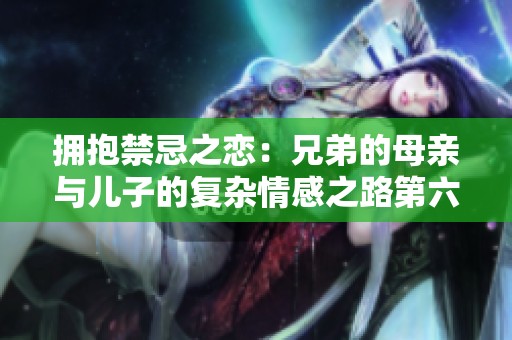 拥抱禁忌之恋：兄弟的母亲与儿子的复杂情感之路第六集免费观看