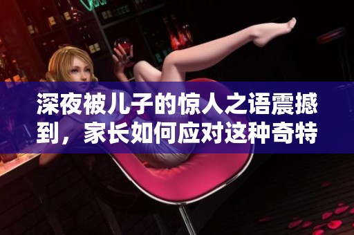 深夜被儿子的惊人之语震撼到，家长如何应对这种奇特时刻