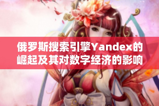 俄罗斯搜索引擎Yandex的崛起及其对数字经济的影响分析