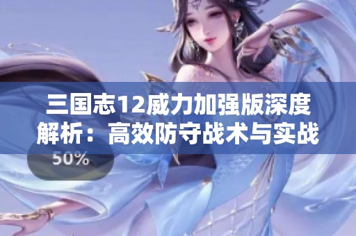 三国志12威力加强版深度解析：高效防守战术与实战技巧全面指南