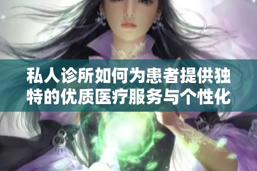 私人诊所如何为患者提供独特的优质医疗服务与个性化体验