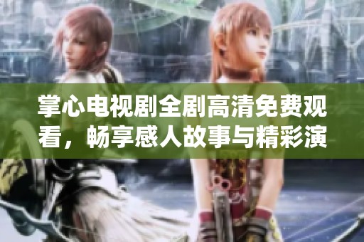 掌心电视剧全剧高清免费观看，畅享感人故事与精彩演绎从此不用愁