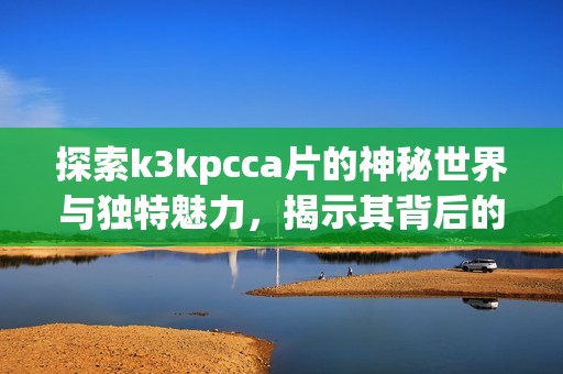 探索k3kpcca片的神秘世界与独特魅力，揭示其背后的故事与影响