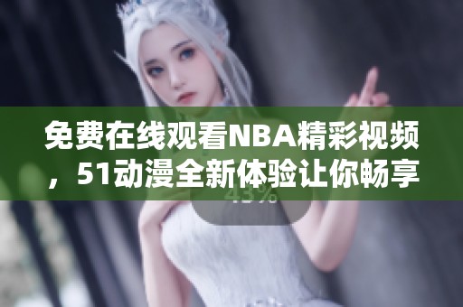 免费在线观看NBA精彩视频，51动漫全新体验让你畅享无阻