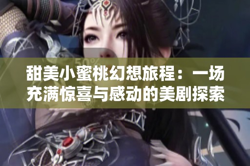 甜美小蜜桃幻想旅程：一场充满惊喜与感动的美剧探索之旅