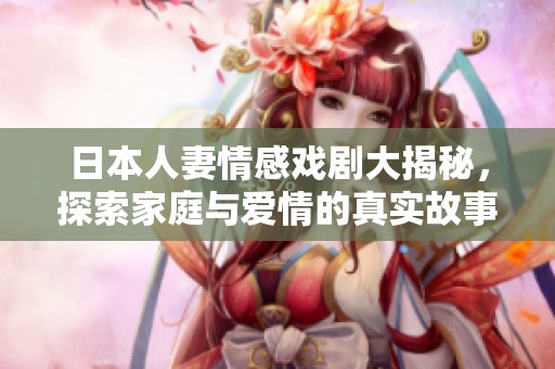 日本人妻情感戏剧大揭秘，探索家庭与爱情的真实故事