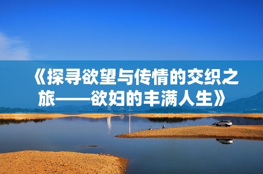 《探寻欲望与传情的交织之旅——欲妇的丰满人生》