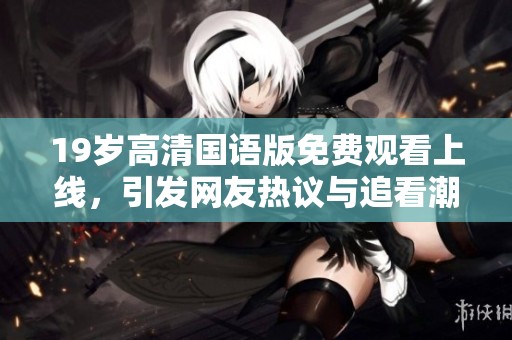 19岁高清国语版免费观看上线，引发网友热议与追看潮流