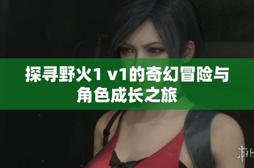 探寻野火1 v1的奇幻冒险与角色成长之旅