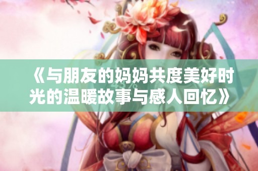 《与朋友的妈妈共度美好时光的温暖故事与感人回忆》