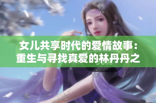女儿共享时代的爱情故事：重生与寻找真爱的林丹丹之旅