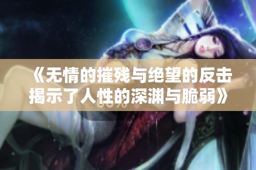 《无情的摧残与绝望的反击揭示了人性的深渊与脆弱》