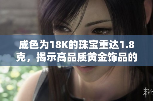 成色为18K的珠宝重达1.8克，揭示高品质黄金饰品的魅力所在