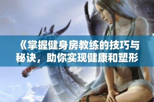 《掌握健身房教练的技巧与秘诀，助你实现健康和塑形目标》