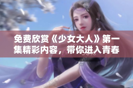 免费欣赏《少女大人》第一集精彩内容，带你进入青春校园的世界