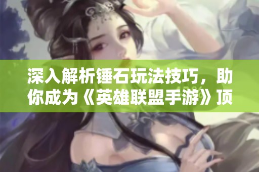 深入解析锤石玩法技巧，助你成为《英雄联盟手游》顶尖辅助英雄