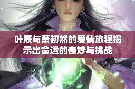 叶辰与萧初然的爱情旅程揭示出命运的奇妙与挑战