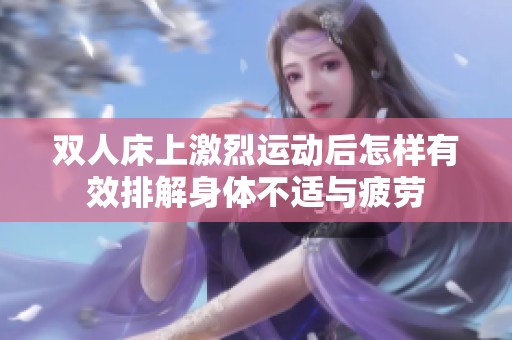 双人床上激烈运动后怎样有效排解身体不适与疲劳