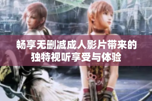 畅享无删减成人影片带来的独特视听享受与体验