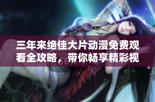 三年来绝佳大片动漫免费观看全攻略，带你畅享精彩视听盛宴