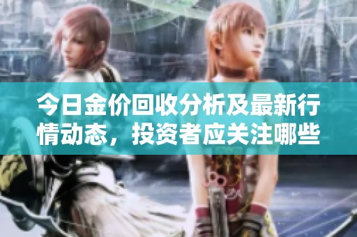 今日金价回收分析及最新行情动态，投资者应关注哪些方面