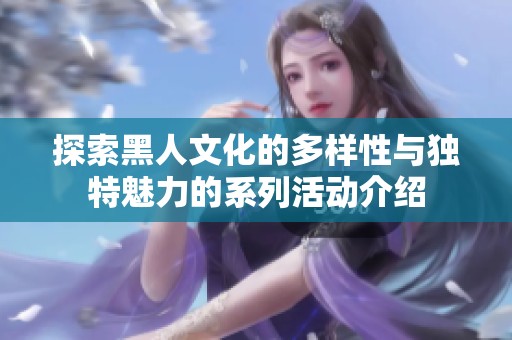 探索黑人文化的多样性与独特魅力的系列活动介绍