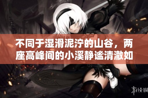 不同于湿滑泥泞的山谷，两座高峰间的小溪静谧清澈如丝