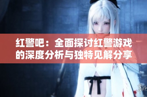 红警吧：全面探讨红警游戏的深度分析与独特见解分享