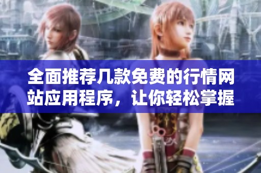 全面推荐几款免费的行情网站应用程序，让你轻松掌握市场动态