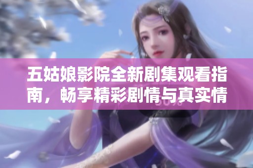 五姑娘影院全新剧集观看指南，畅享精彩剧情与真实情感体验