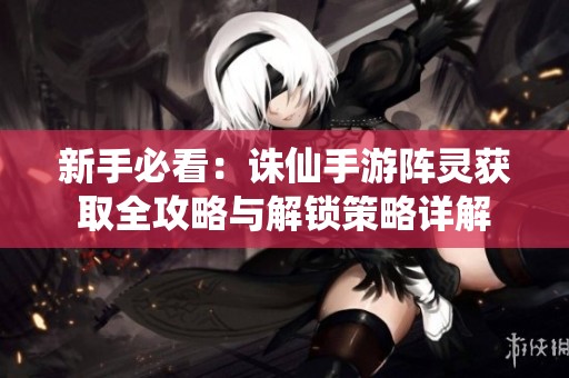 新手必看：诛仙手游阵灵获取全攻略与解锁策略详解