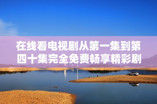 在线看电视剧从第一集到第四十集完全免费畅享精彩剧情与感人故事